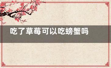 吃了草莓可以吃螃蟹吗 吃了草莓可不可以吃螃蟹(吃了草莓可以吃柿子吗)